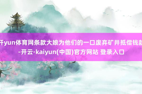 开yun体育网条款大娘为他们的一口废弃矿井抵偿钱款-开云·kaiyun(中国)官方网站 登录入口