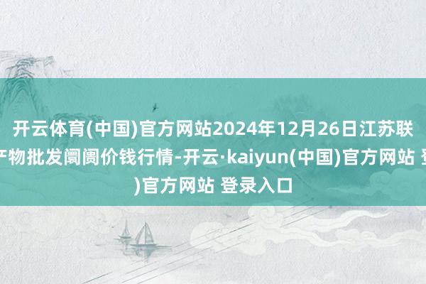 开云体育(中国)官方网站2024年12月26日江苏联谊农副产物批发阛阓价钱行情-开云·kaiyun(中国)官方网站 登录入口