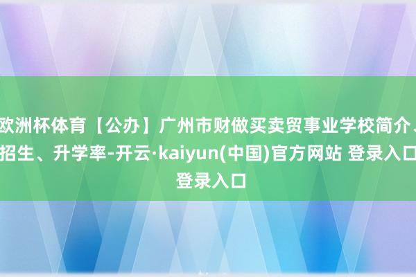 欧洲杯体育【公办】广州市财做买卖贸事业学校简介、招生、升学率-开云·kaiyun(中国)官方网站 登录入口