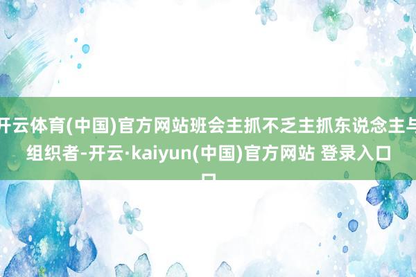 开云体育(中国)官方网站班会主抓不乏主抓东说念主与组织者-开云·kaiyun(中国)官方网站 登录入口