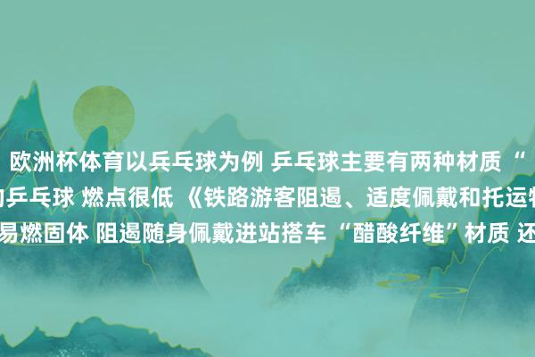 欧洲杯体育以兵乓球为例 乒乓球主要有两种材质 “赛璐珞”材质 这种材质的乒乓球 燃点很低 《铁路游客阻遏、适度佩戴和托运物品目次》 赛璐珞属于易燃固体 阻遏随身佩戴进站搭车 “醋酸纤维”材质 还有另一种乒乓球 由绿色环保的醋酸纤维素新材料制成 熔点高达200摄氏度以上 不错通过铁路运输 除了乒乓球 还有哪些体育用品 阻遏或限量佩戴呢？ 一图读懂↓  （着手于“中国铁路”） 发布于：北京市-开云·k