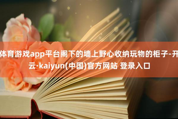 体育游戏app平台阁下的墙上野心收纳玩物的柜子-开云·kaiyun(中国)官方网站 登录入口