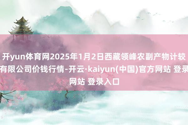 开yun体育网2025年1月2日西藏领峰农副产物计较惩处有限公司价钱行情-开云·kaiyun(中国)官方网站 登录入口