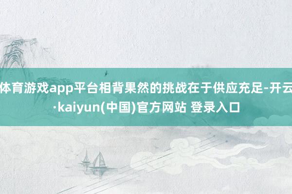 体育游戏app平台相背果然的挑战在于供应充足-开云·kaiyun(中国)官方网站 登录入口