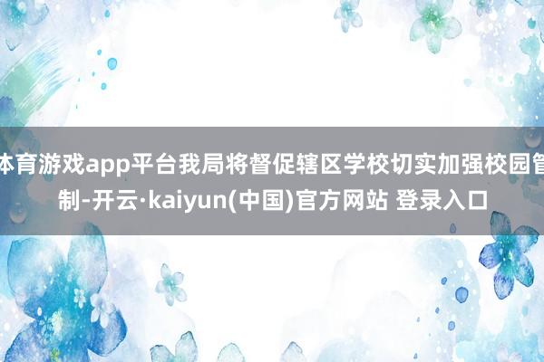 体育游戏app平台我局将督促辖区学校切实加强校园管制-开云·kaiyun(中国)官方网站 登录入口