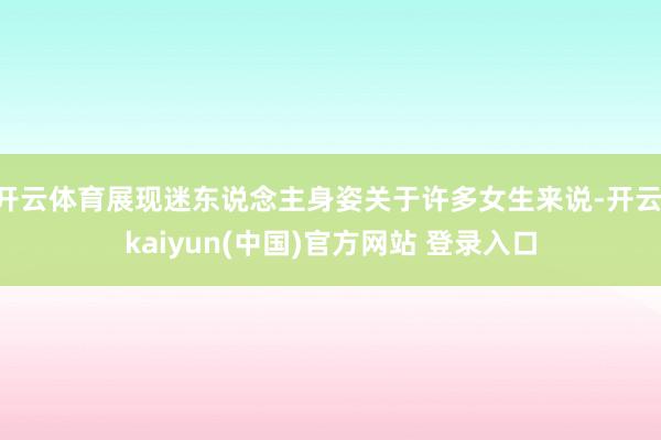 开云体育展现迷东说念主身姿关于许多女生来说-开云·kaiyun(中国)官方网站 登录入口