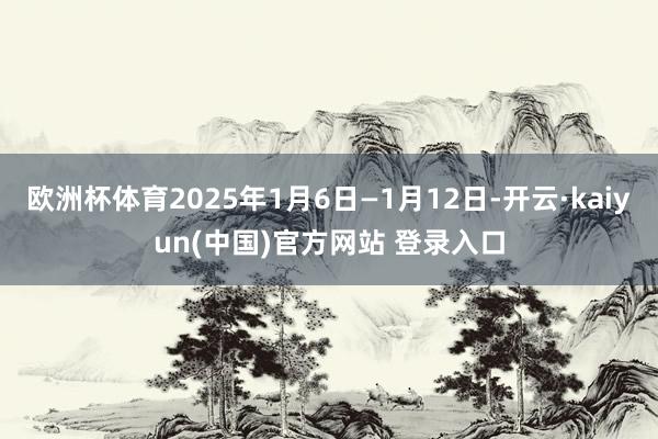 欧洲杯体育2025年1月6日—1月12日-开云·kaiyun(中国)官方网站 登录入口