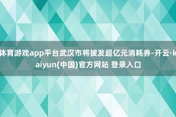 体育游戏app平台武汉市将披发超亿元消耗券-开云·kaiyun(中国)官方网站 登录入口