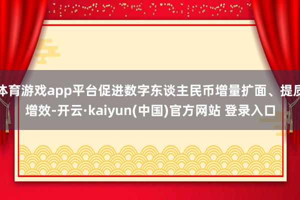 体育游戏app平台促进数字东谈主民币增量扩面、提质增效-开云·kaiyun(中国)官方网站 登录入口