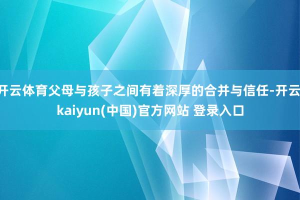 开云体育父母与孩子之间有着深厚的合并与信任-开云·kaiyun(中国)官方网站 登录入口