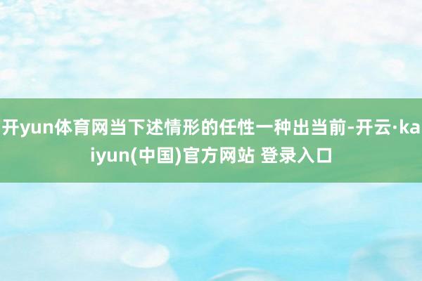 开yun体育网当下述情形的任性一种出当前-开云·kaiyun(中国)官方网站 登录入口