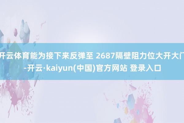 开云体育能为接下来反弹至 2687隔壁阻力位大开大门-开云·kaiyun(中国)官方网站 登录入口