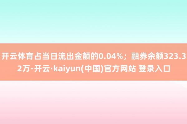 开云体育占当日流出金额的0.04%；融券余额323.32万-开云·kaiyun(中国)官方网站 登录入口