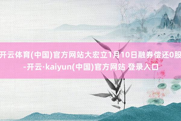 开云体育(中国)官方网站大宏立1月10日融券偿还0股-开云·kaiyun(中国)官方网站 登录入口