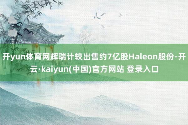 开yun体育网辉瑞计较出售约7亿股Haleon股份-开云·kaiyun(中国)官方网站 登录入口