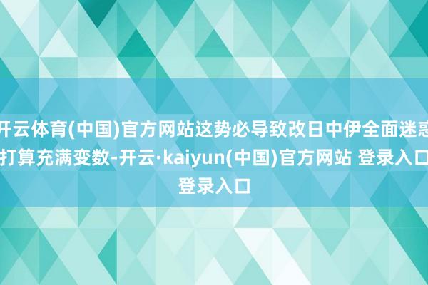 开云体育(中国)官方网站这势必导致改日中伊全面迷惑打算充满变数-开云·kaiyun(中国)官方网站 登录入口