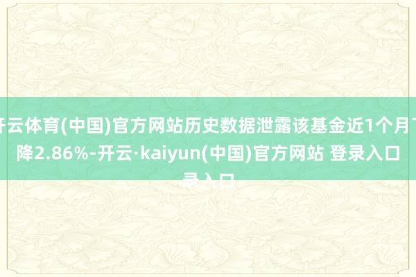 开云体育(中国)官方网站历史数据泄露该基金近1个月下降2.86%-开云·kaiyun(中国)官方网站 登录入口