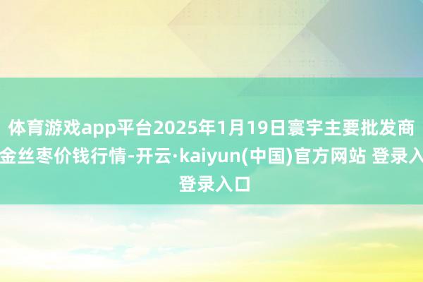 体育游戏app平台2025年1月19日寰宇主要批发商场金丝枣价钱行情-开云·kaiyun(中国)官方网站 登录入口