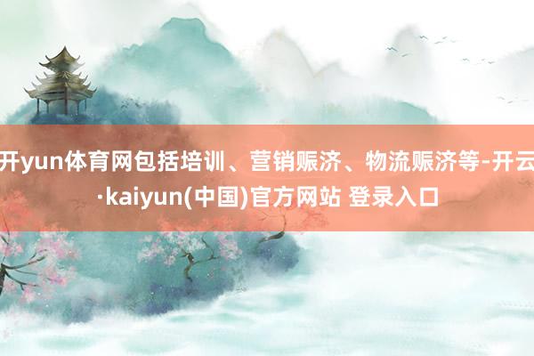 开yun体育网包括培训、营销赈济、物流赈济等-开云·kaiyun(中国)官方网站 登录入口