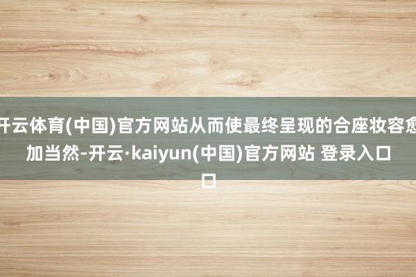 开云体育(中国)官方网站从而使最终呈现的合座妆容愈加当然-开云·kaiyun(中国)官方网站 登录入口