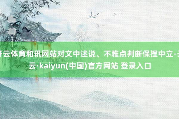 开云体育和讯网站对文中述说、不雅点判断保捏中立-开云·kaiyun(中国)官方网站 登录入口