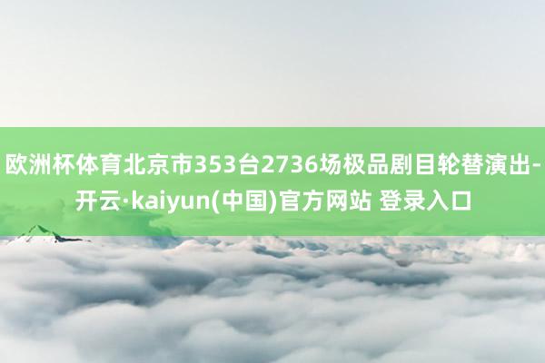 欧洲杯体育北京市353台2736场极品剧目轮替演出-开云·kaiyun(中国)官方网站 登录入口