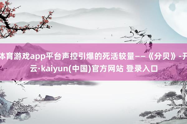 体育游戏app平台声控引爆的死活较量——《分贝》-开云·kaiyun(中国)官方网站 登录入口