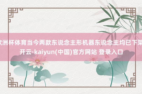 欧洲杯体育当今两款东说念主形机器东说念主均已下架-开云·kaiyun(中国)官方网站 登录入口