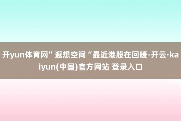 开yun体育网”遐想空间“最近港股在回暖-开云·kaiyun(中国)官方网站 登录入口