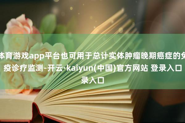 体育游戏app平台也可用于总计实体肿瘤晚期癌症的免疫诊疗监测-开云·kaiyun(中国)官方网站 登录入口