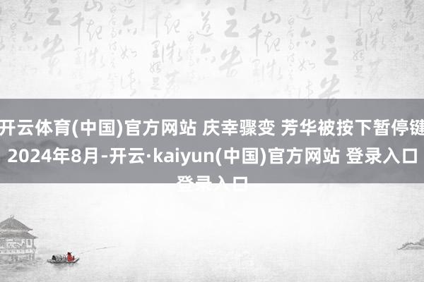 开云体育(中国)官方网站 庆幸骤变 芳华被按下暂停键2024年8月-开云·kaiyun(中国)官方网站 登录入口